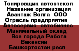 Тонировщик автостекол › Название организации ­ Авантаж-Волга, ООО › Отрасль предприятия ­ Автосервис, автобизнес › Минимальный оклад ­ 1 - Все города Работа » Вакансии   . Башкортостан респ.